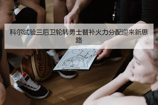 科尔试验三后卫轮转勇士替补火力分配迎来新思路
