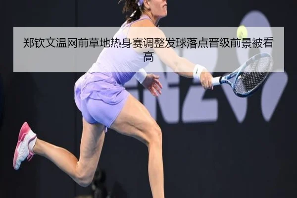 郑钦文温网前草地热身赛调整发球落点晋级前景被看高